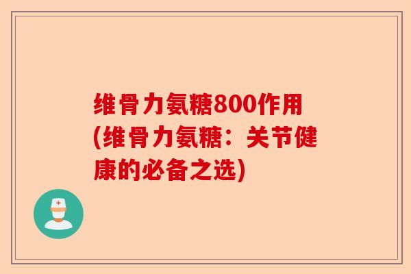 维骨力氨糖800作用(维骨力氨糖：关节健康的必备之选)-第1张图片-关节保镖