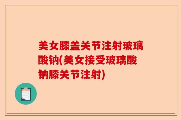 美女膝盖关节注射玻璃酸钠(美女接受玻璃酸钠膝关节注射)-第1张图片-关节保镖