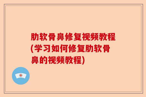 肋软骨鼻修复视频教程(学习如何修复肋软骨鼻的视频教程)-第1张图片-关节保镖