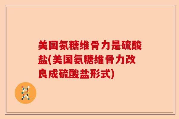 美国氨糖维骨力是硫酸盐(美国氨糖维骨力改良成硫酸盐形式)-第1张图片-关节保镖