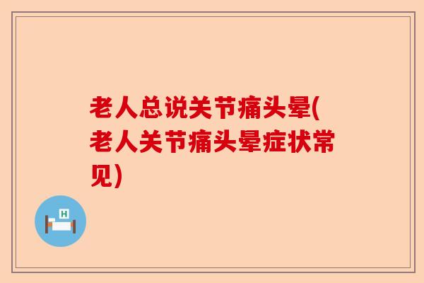 老人总说关节痛头晕(老人关节痛头晕症状常见)-第1张图片-关节保镖