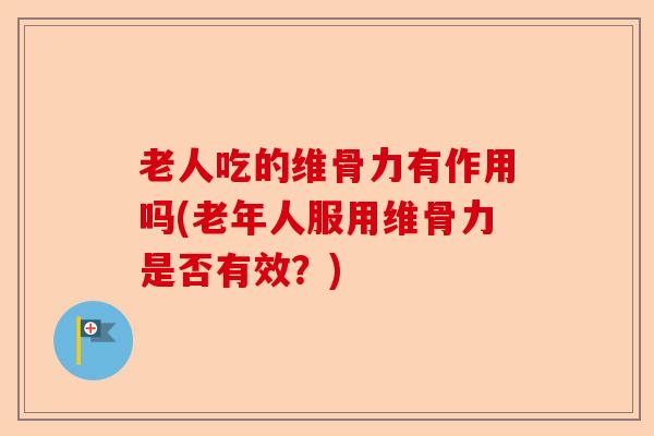 老人吃的维骨力有作用吗(老年人服用维骨力是否有效？)-第1张图片-关节保镖