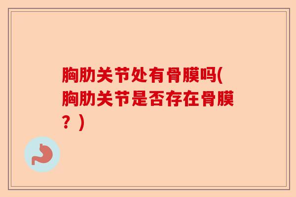 胸肋关节处有骨膜吗(胸肋关节是否存在骨膜？)-第1张图片-关节保镖