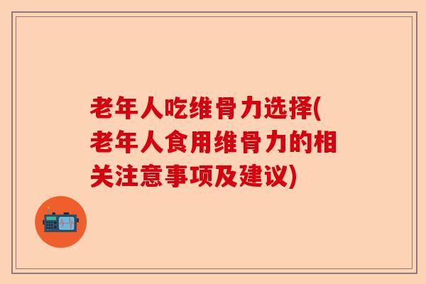 老年人吃维骨力选择(老年人食用维骨力的相关注意事项及建议)-第1张图片-关节保镖