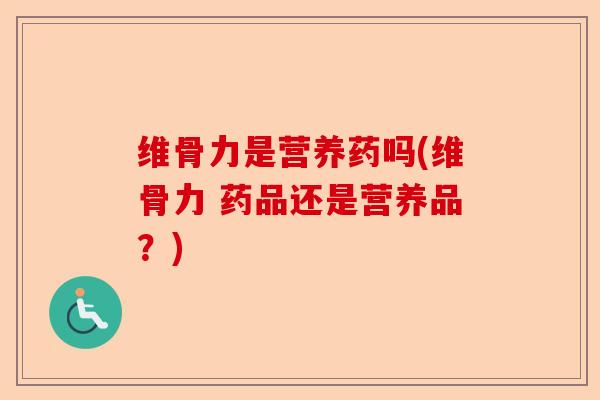 维骨力是营养药吗(维骨力 药品还是营养品？)-第1张图片-关节保镖