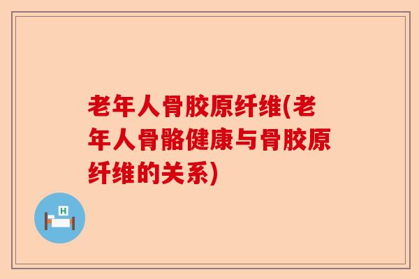 老年人骨胶原纤维(老年人骨骼健康与骨胶原纤维的关系)-第1张图片-关节保镖