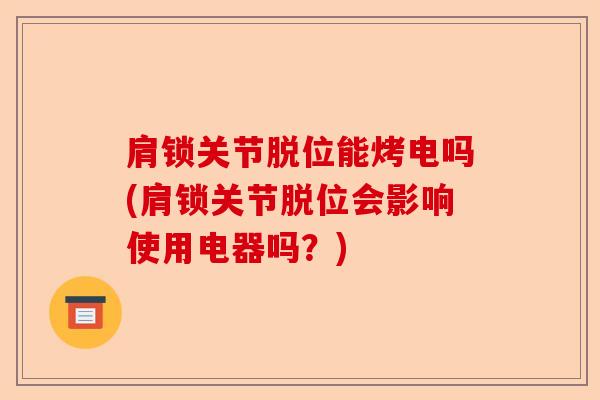 肩锁关节脱位能烤电吗(肩锁关节脱位会影响使用电器吗？)-第1张图片-关节保镖