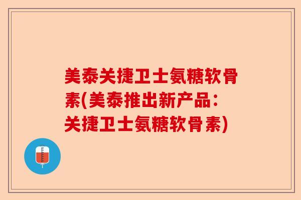 美泰关捷卫士氨糖软骨素(美泰推出新产品：关捷卫士氨糖软骨素)-第1张图片-关节保镖