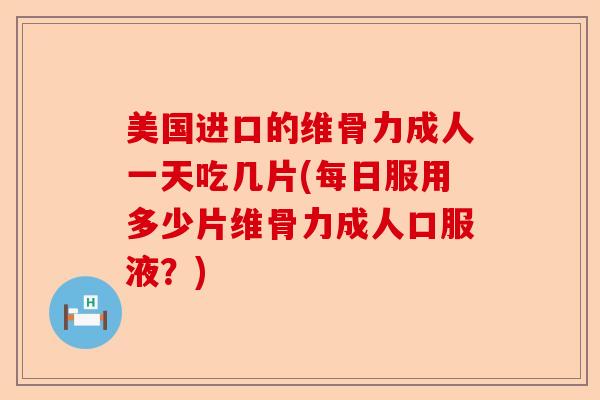 美国进口的维骨力成人一天吃几片(每日服用多少片维骨力成人口服液？)-第1张图片-关节保镖