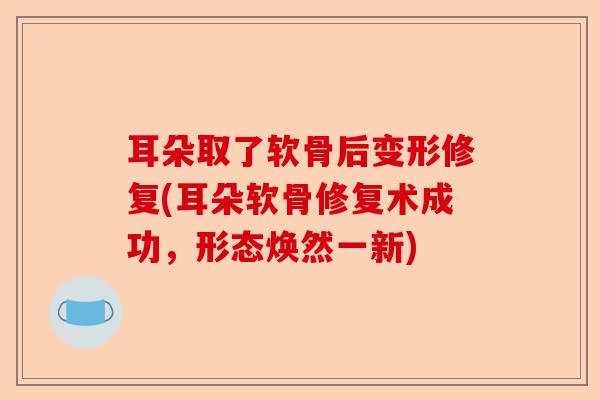 耳朵取了软骨后变形修复(耳朵软骨修复术成功，形态焕然一新)-第1张图片-关节保镖