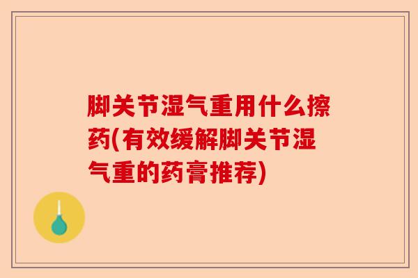 脚关节湿气重用什么擦药(有效缓解脚关节湿气重的药膏推荐)-第1张图片-关节保镖