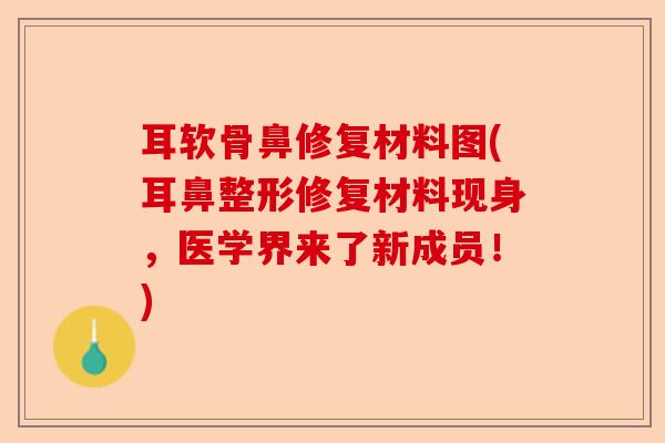 耳软骨鼻修复材料图(耳鼻整形修复材料现身，医学界来了新成员！)-第1张图片-关节保镖