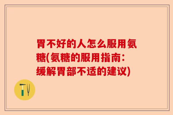 胃不好的人怎么服用氨糖(氨糖的服用指南：缓解胃部不适的建议)-第1张图片-关节保镖