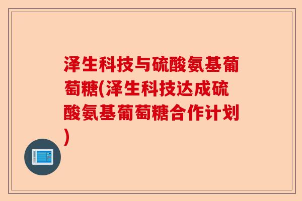 泽生科技与硫酸氨基葡萄糖(泽生科技达成硫酸氨基葡萄糖合作计划)-第1张图片-关节保镖