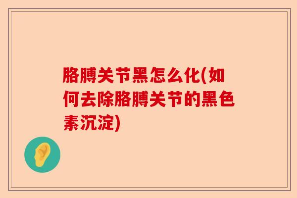 胳膊关节黑怎么化(如何去除胳膊关节的黑色素沉淀)-第1张图片-关节保镖