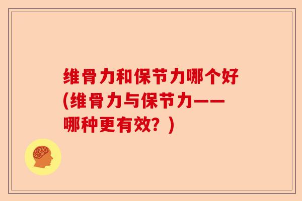 维骨力和保节力哪个好(维骨力与保节力——哪种更有效？)-第1张图片-关节保镖