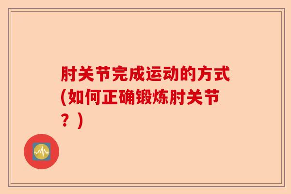 肘关节完成运动的方式(如何正确锻炼肘关节？)-第1张图片-关节保镖