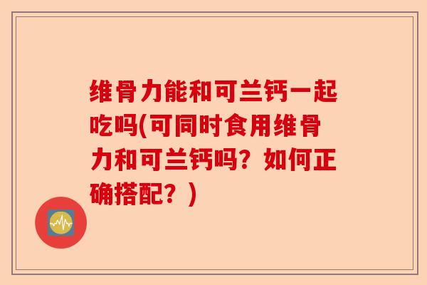 维骨力能和可兰钙一起吃吗(可同时食用维骨力和可兰钙吗？如何正确搭配？)-第1张图片-关节保镖
