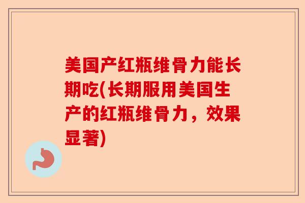 美国产红瓶维骨力能长期吃(长期服用美国生产的红瓶维骨力，效果显著)-第1张图片-关节保镖