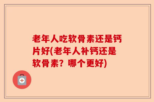 老年人吃软骨素还是钙片好(老年人补钙还是软骨素？哪个更好)-第1张图片-关节保镖
