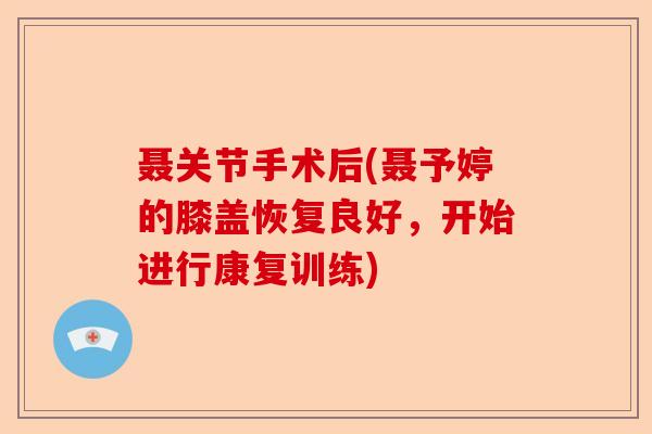 聂关节手术后(聂予婷的膝盖恢复良好，开始进行康复训练)-第1张图片-关节保镖