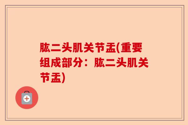 肱二头肌关节盂(重要组成部分：肱二头肌关节盂)-第1张图片-关节保镖