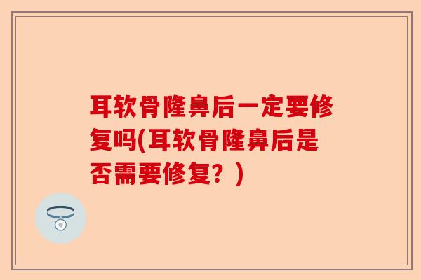 耳软骨隆鼻后一定要修复吗(耳软骨隆鼻后是否需要修复？)-第1张图片-关节保镖