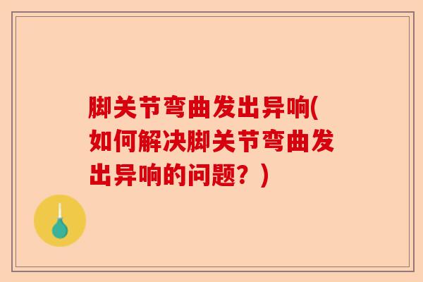 脚关节弯曲发出异响(如何解决脚关节弯曲发出异响的问题？)-第1张图片-关节保镖