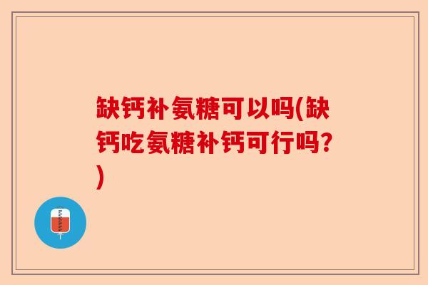 缺钙补氨糖可以吗(缺钙吃氨糖补钙可行吗？)-第1张图片-关节保镖