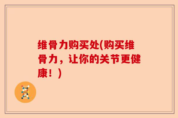 维骨力购买处(购买维骨力，让你的关节更健康！)-第1张图片-关节保镖