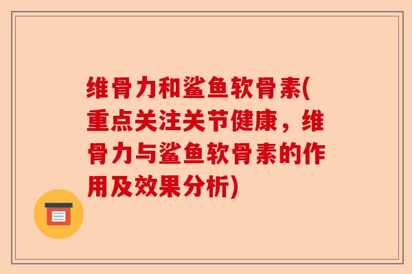 维骨力和鲨鱼软骨素(重点关注关节健康，维骨力与鲨鱼软骨素的作用及效果分析)-第1张图片-关节保镖