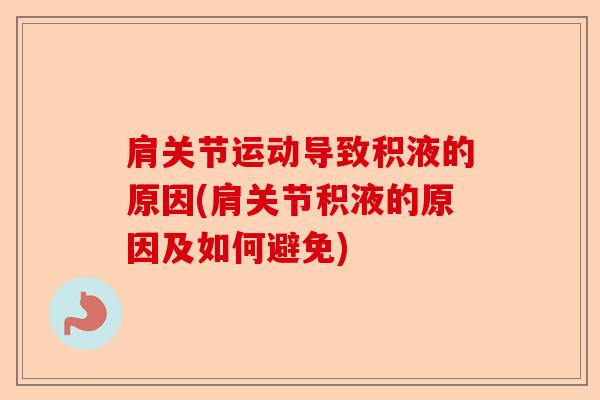 肩关节运动导致积液的原因(肩关节积液的原因及如何避免)-第1张图片-关节保镖