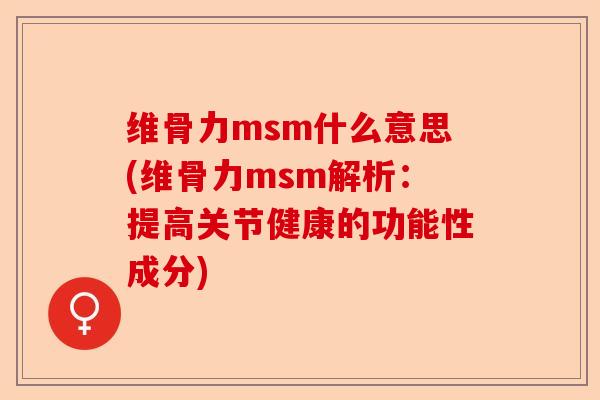 维骨力msm什么意思(维骨力msm解析：提高关节健康的功能性成分)-第1张图片-关节保镖