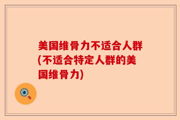 美国维骨力不适合人群(不适合特定人群的美国维骨力)-第1张图片-关节保镖