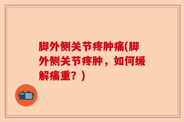 脚外侧关节疼肿痛(脚外侧关节疼肿，如何缓解痛重？)-第1张图片-关节保镖
