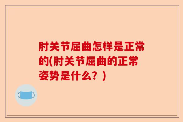 肘关节屈曲怎样是正常的(肘关节屈曲的正常姿势是什么？)-第1张图片-关节保镖