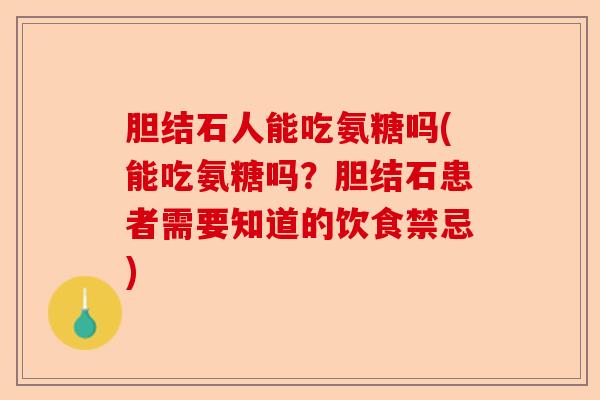 胆结石人能吃氨糖吗(能吃氨糖吗？胆结石患者需要知道的饮食禁忌)-第1张图片-关节保镖