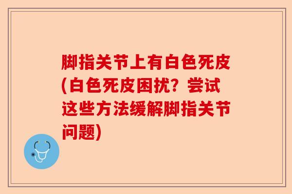 脚指关节上有白色死皮(白色死皮困扰？尝试这些方法缓解脚指关节问题)-第1张图片-关节保镖