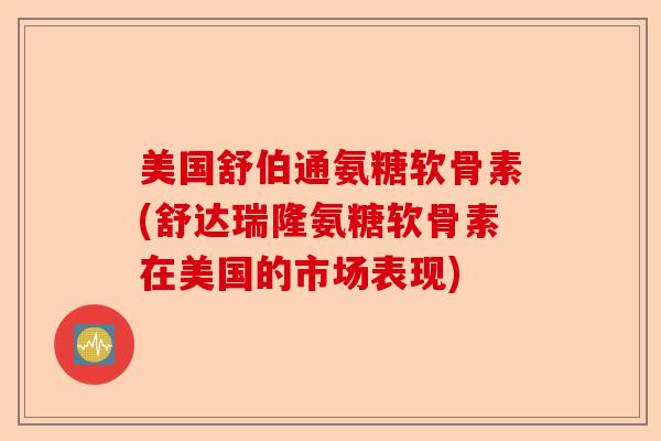 美国舒伯通氨糖软骨素(舒达瑞隆氨糖软骨素在美国的市场表现)-第1张图片-关节保镖