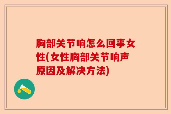 胸部关节响怎么回事女性(女性胸部关节响声原因及解决方法)-第1张图片-关节保镖