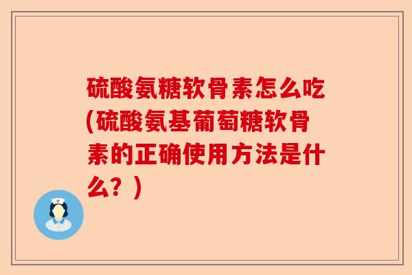 硫酸氨糖软骨素怎么吃(硫酸氨基葡萄糖软骨素的正确使用方法是什么？)-第1张图片-关节保镖
