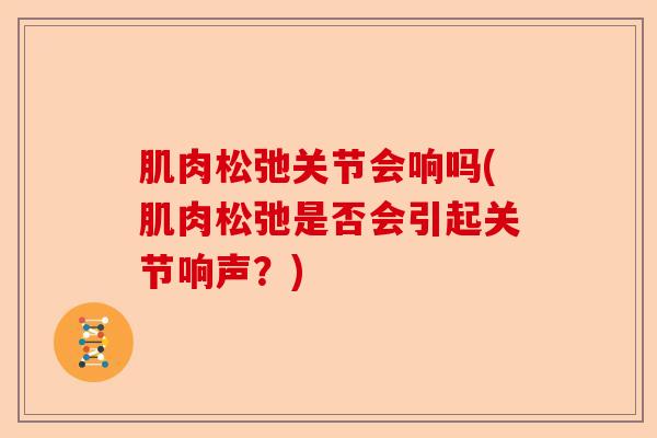 肌肉松弛关节会响吗(肌肉松弛是否会引起关节响声？)-第1张图片-关节保镖