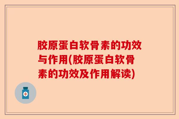 胶原蛋白软骨素的功效与作用(胶原蛋白软骨素的功效及作用解读)-第1张图片-关节保镖