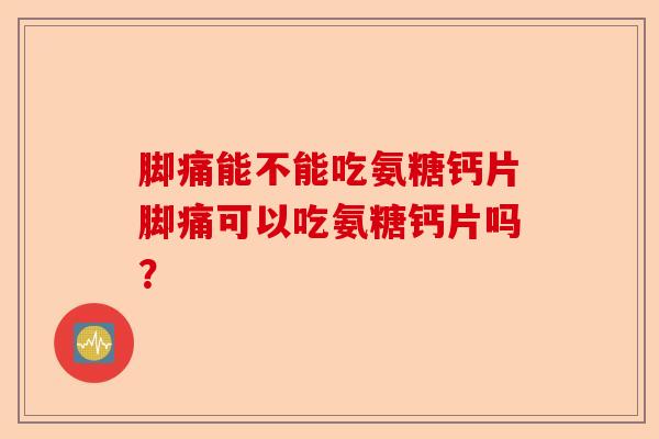脚痛能不能吃氨糖钙片脚痛可以吃氨糖钙片吗？-第1张图片-关节保镖