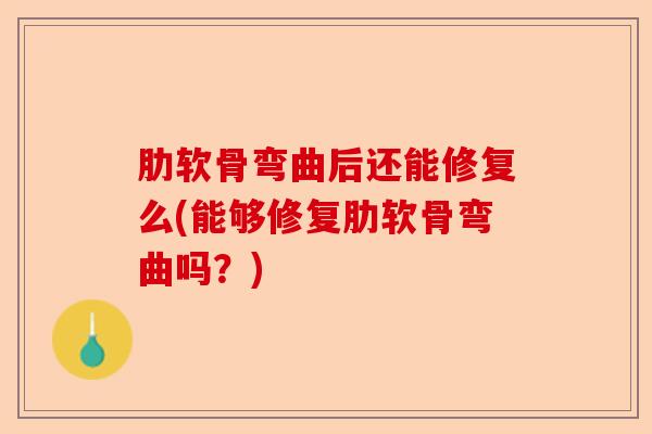肋软骨弯曲后还能修复么(能够修复肋软骨弯曲吗？)-第1张图片-关节保镖