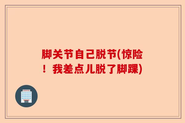 脚关节自己脱节(惊险！我差点儿脱了脚踝)-第1张图片-关节保镖