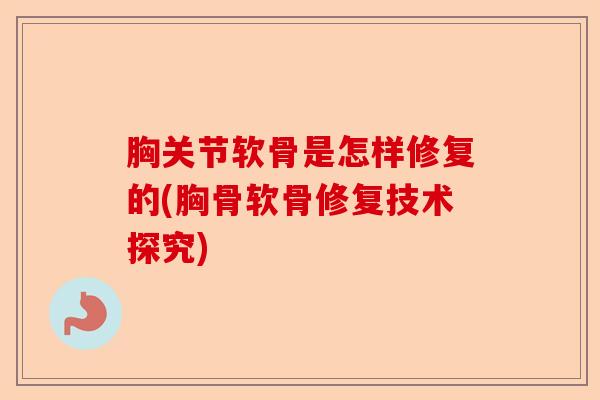 胸关节软骨是怎样修复的(胸骨软骨修复技术探究)-第1张图片-关节保镖