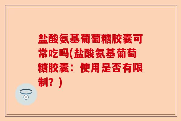 盐酸氨基葡萄糖胶囊可常吃吗(盐酸氨基葡萄糖胶囊：使用是否有限制？)-第1张图片-关节保镖