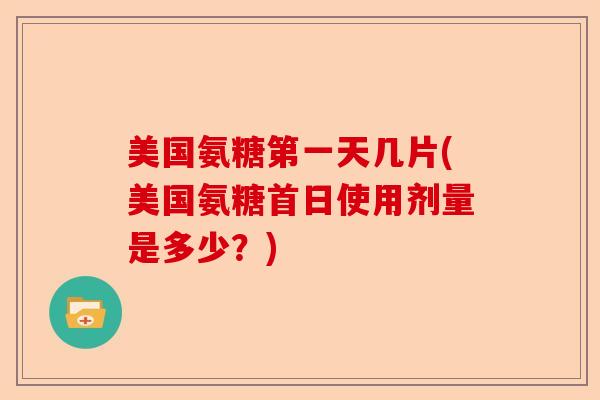 美国氨糖第一天几片(美国氨糖首日使用剂量是多少？)-第1张图片-关节保镖