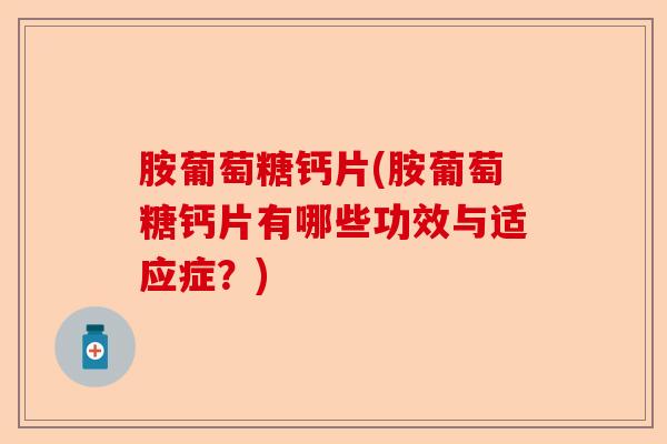 胺葡萄糖钙片(胺葡萄糖钙片有哪些功效与适应症？)-第1张图片-关节保镖